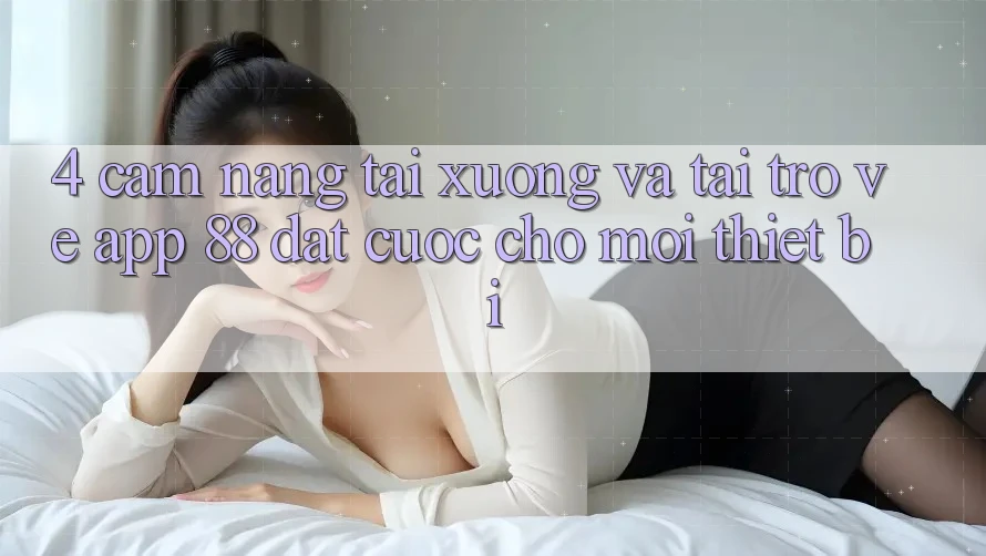 4. Cẩm nang Tải xuống Và Tải trở về App 88 Đặt cược Cho Mọi Thiết Bị 4. Cẩm nang Tải xuống Và Tải trở về App 88 Đặt cược Cho Mọi Thiết Bị