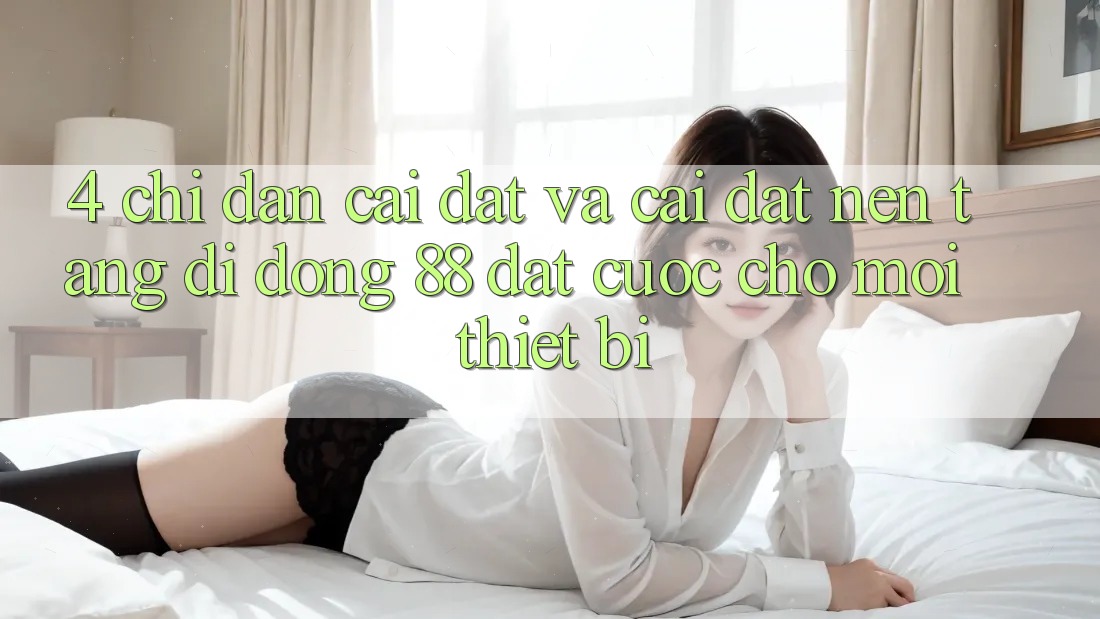4. Chỉ dẫn Cài đặt Và Cài Đặt Nền tảng di động 88 Đặt cược Cho Mọi Thiết Bị 4. Chỉ dẫn Cài đặt Và Cài Đặt Nền tảng di động 88 Đặt cược Cho Mọi Thiết Bị