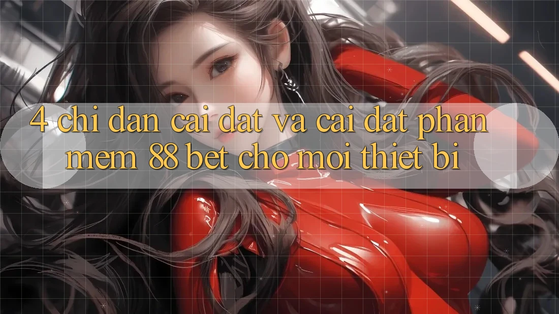 4. Chỉ dẫn Cài đặt Và Cài Đặt Phần mềm 88 Bet Cho Mọi Thiết Bị 4. Chỉ dẫn Cài đặt Và Cài Đặt Phần mềm 88 Bet Cho Mọi Thiết Bị
