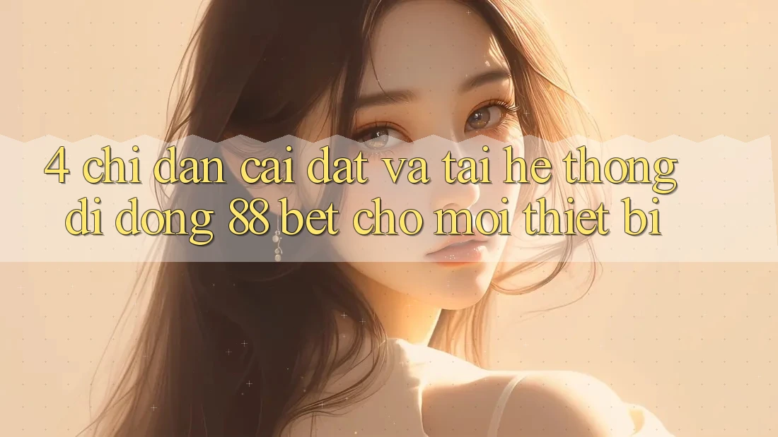 4. Chỉ dẫn Cài đặt Và Tải Hệ thống di động 88 Bet Cho Mọi Thiết Bị 4. Chỉ dẫn Cài đặt Và Tải Hệ thống di động 88 Bet Cho Mọi Thiết Bị