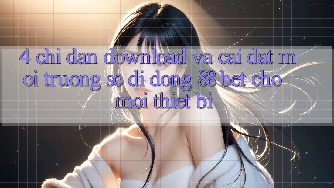 4. Chỉ dẫn Download Và Cài Đặt Môi trường số di động 88 Bet Cho Mọi Thiết Bị 4. Chỉ dẫn Download Và Cài Đặt Môi trường số di động 88 Bet Cho Mọi Thiết Bị
