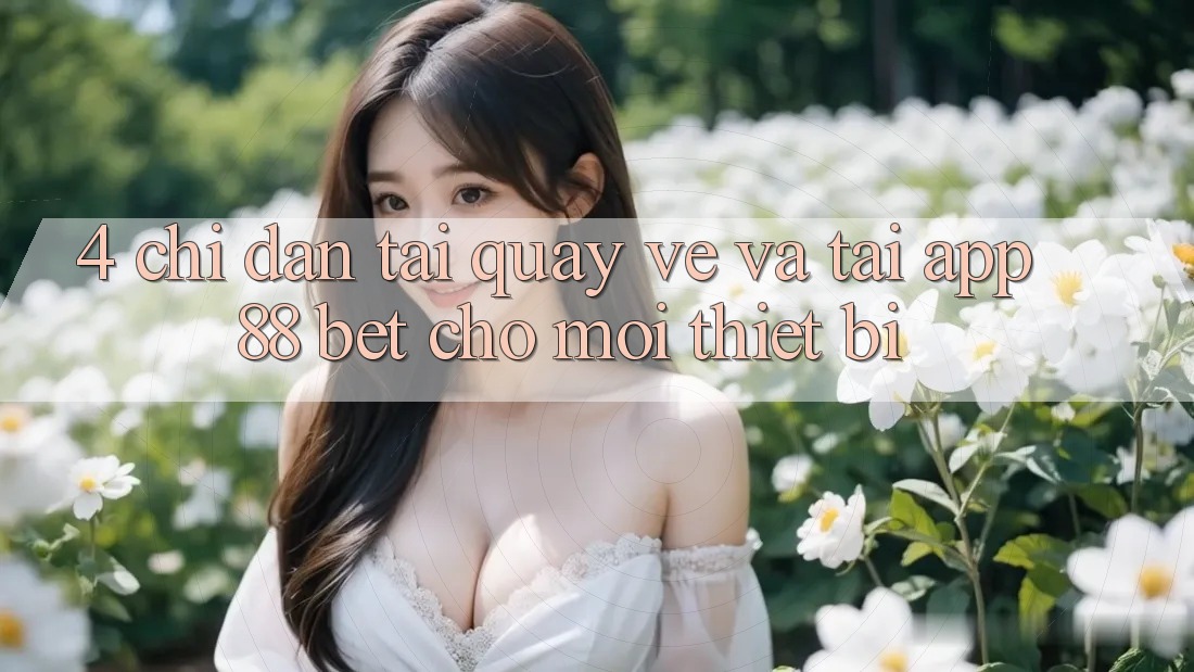 4. Chỉ dẫn Tải quay về Và Tải App 88 Bet Cho Mọi Thiết Bị 4. Chỉ dẫn Tải quay về Và Tải App 88 Bet Cho Mọi Thiết Bị