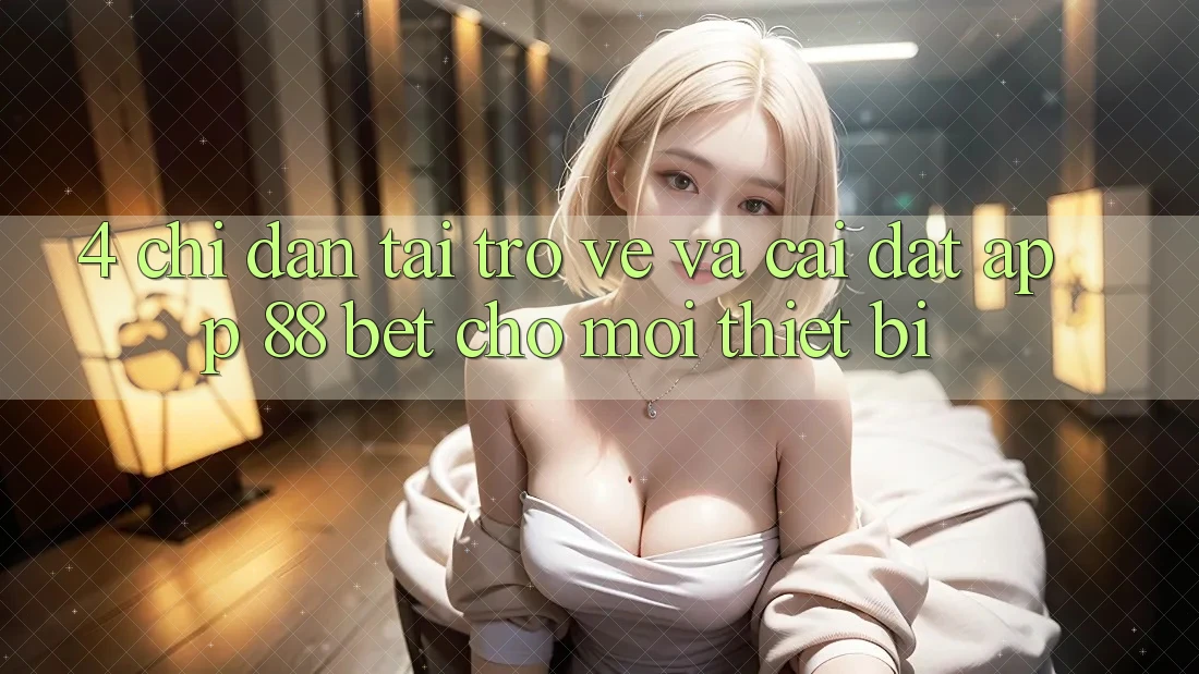 4. Chỉ dẫn Tải trở về Và Cài Đặt App 88 Bet Cho Mọi Thiết Bị 4. Chỉ dẫn Tải trở về Và Cài Đặt App 88 Bet Cho Mọi Thiết Bị