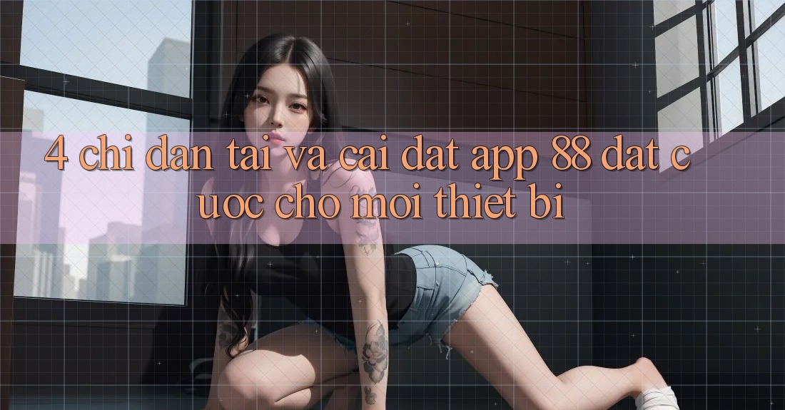 4. Chỉ dẫn Tải Và Cài Đặt App 88 Đặt cược Cho Mọi Thiết Bị