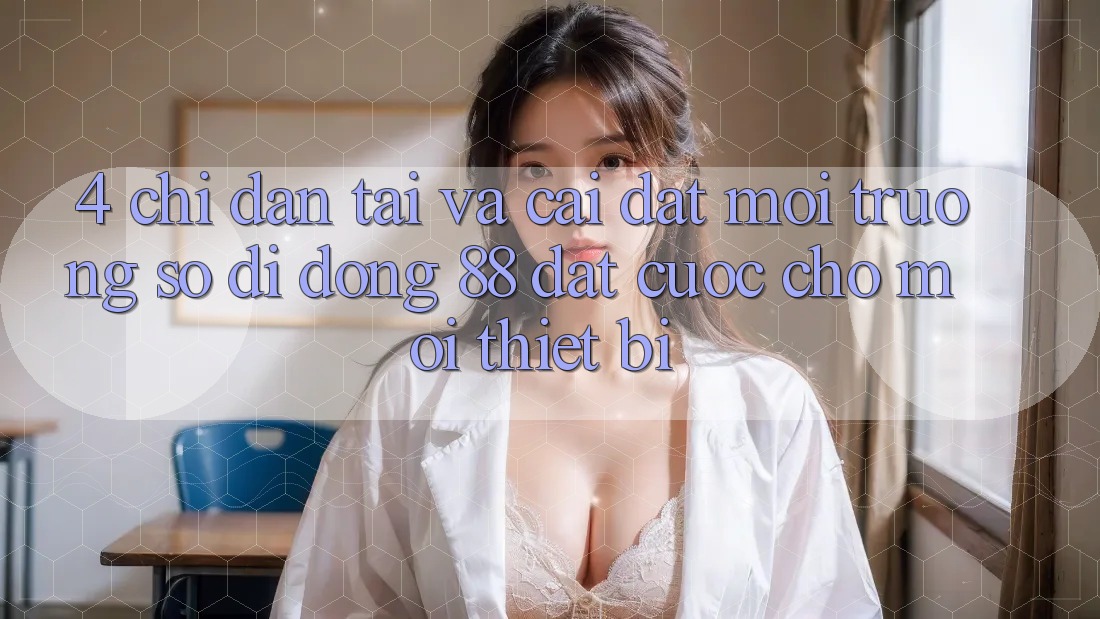 4. Chỉ dẫn Tải Và Cài Đặt Môi trường số di động 88 Đặt cược Cho Mọi Thiết Bị 4. Chỉ dẫn Tải Và Cài Đặt Môi trường số di động 88 Đặt cược Cho Mọi Thiết Bị