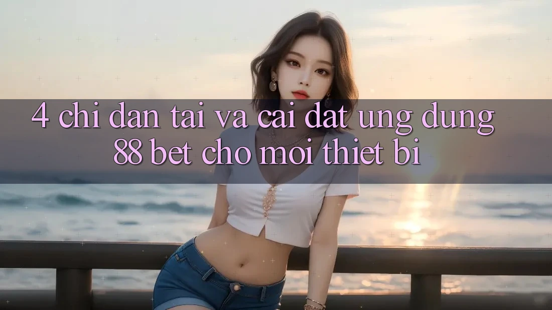 4. Chỉ dẫn Tải Và Cài Đặt Ứng dụng 88 Bet Cho Mọi Thiết Bị 4. Chỉ dẫn Tải Và Cài Đặt Ứng dụng 88 Bet Cho Mọi Thiết Bị