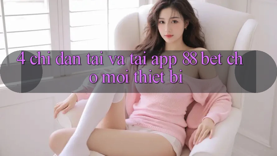 4. Chỉ dẫn Tải Và Tải App 88 Bet Cho Mọi Thiết Bị 4. Chỉ dẫn Tải Và Tải App 88 Bet Cho Mọi Thiết Bị
