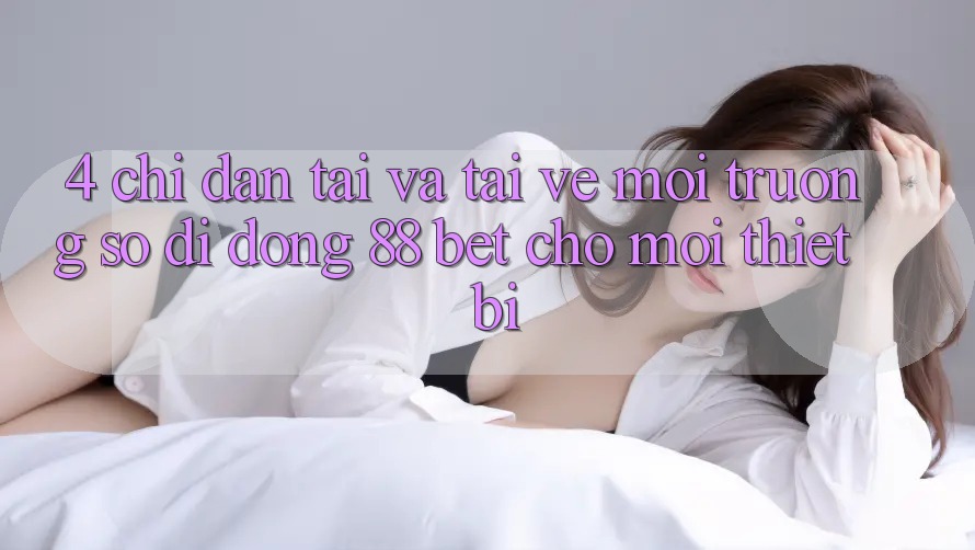 4. Chỉ dẫn Tải Và Tải về Môi trường số di động 88 Bet Cho Mọi Thiết Bị 4. Chỉ dẫn Tải Và Tải về Môi trường số di động 88 Bet Cho Mọi Thiết Bị