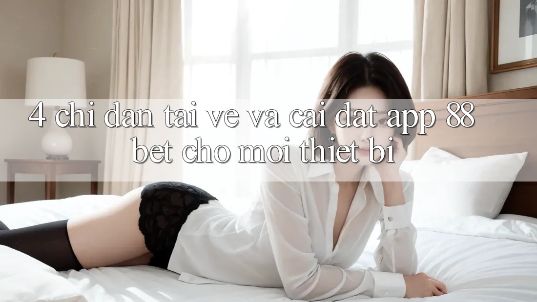 4. Chỉ dẫn Tải về Và Cài Đặt App 88 Bet Cho Mọi Thiết Bị 4. Chỉ dẫn Tải về Và Cài Đặt App 88 Bet Cho Mọi Thiết Bị