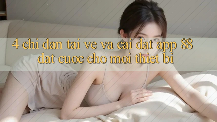 4. Chỉ dẫn Tải về Và Cài Đặt App 88 Đặt cược Cho Mọi Thiết Bị 4. Chỉ dẫn Tải về Và Cài Đặt App 88 Đặt cược Cho Mọi Thiết Bị