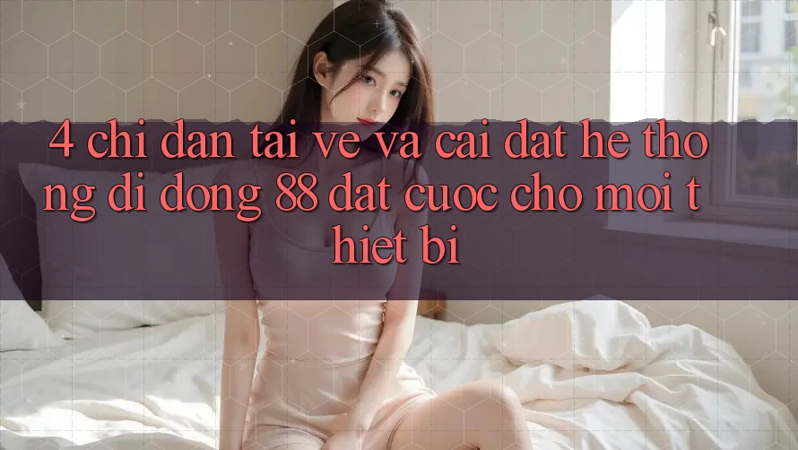 4. Chỉ dẫn Tải về Và Cài Đặt Hệ thống di động 88 Đặt cược Cho Mọi Thiết Bị 4. Chỉ dẫn Tải về Và Cài Đặt Hệ thống di động 88 Đặt cược Cho Mọi Thiết Bị