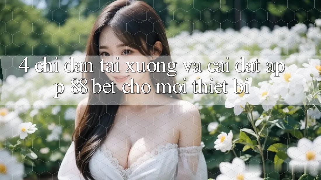 4. Chỉ dẫn Tải xuống Và Cài Đặt App 88 Bet Cho Mọi Thiết Bị 4. Chỉ dẫn Tải xuống Và Cài Đặt App 88 Bet Cho Mọi Thiết Bị