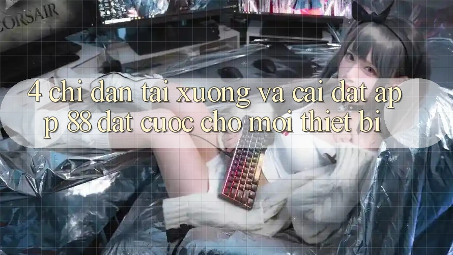 4. Chỉ dẫn Tải xuống Và Cài Đặt App 88 Đặt cược Cho Mọi Thiết Bị 4. Chỉ dẫn Tải xuống Và Cài Đặt App 88 Đặt cược Cho Mọi Thiết Bị