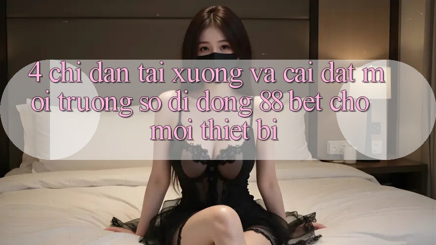 4. Chỉ dẫn Tải xuống Và Cài Đặt Môi trường số di động 88 Bet Cho Mọi Thiết Bị 4. Chỉ dẫn Tải xuống Và Cài Đặt Môi trường số di động 88 Bet Cho Mọi Thiết Bị