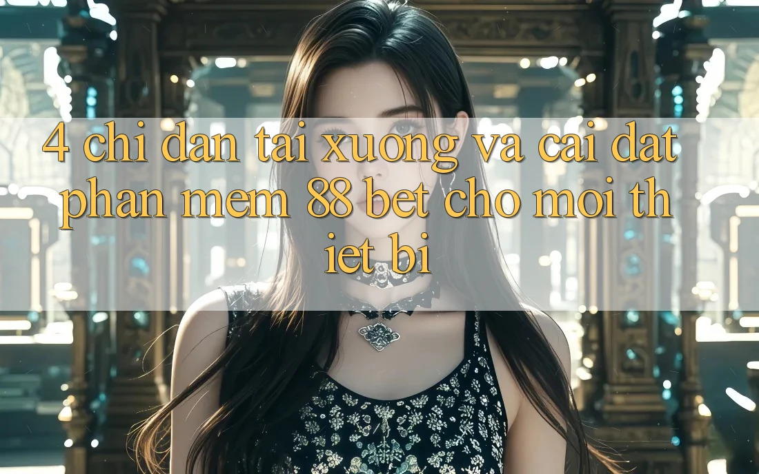 4. Chỉ dẫn Tải xuống Và Cài Đặt Phần mềm 88 Bet Cho Mọi Thiết Bị 4. Chỉ dẫn Tải xuống Và Cài Đặt Phần mềm 88 Bet Cho Mọi Thiết Bị