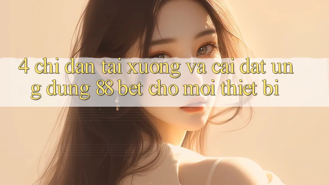 4. Chỉ dẫn Tải xuống Và Cài Đặt Ứng dụng 88 Bet Cho Mọi Thiết Bị 4. Chỉ dẫn Tải xuống Và Cài Đặt Ứng dụng 88 Bet Cho Mọi Thiết Bị