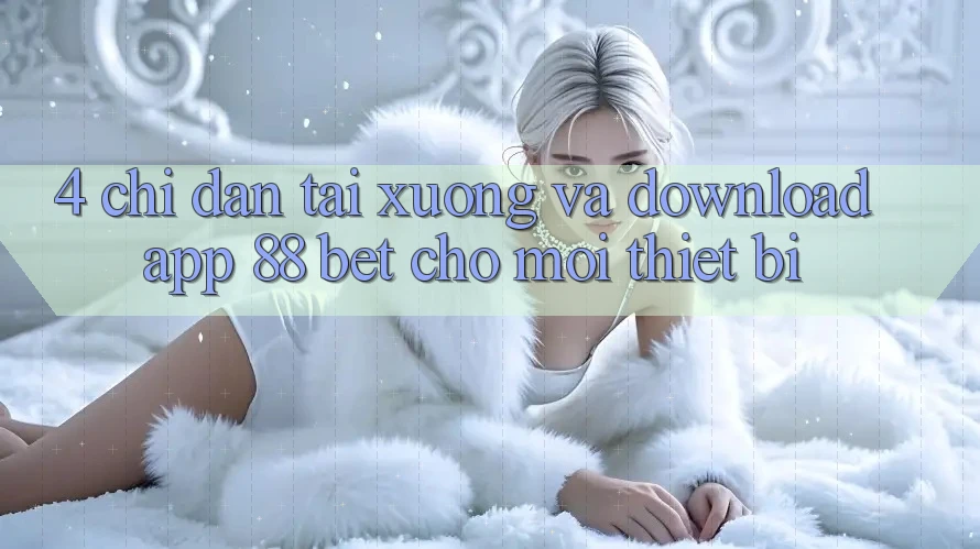 4. Chỉ dẫn Tải xuống Và Download App 88 Bet Cho Mọi Thiết Bị 4. Chỉ dẫn Tải xuống Và Download App 88 Bet Cho Mọi Thiết Bị