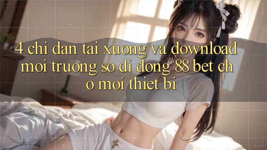 4. Chỉ dẫn Tải xuống Và Download Môi trường số di động 88 Bet Cho Mọi Thiết Bị 4. Chỉ dẫn Tải xuống Và Download Môi trường số di động 88 Bet Cho Mọi Thiết Bị