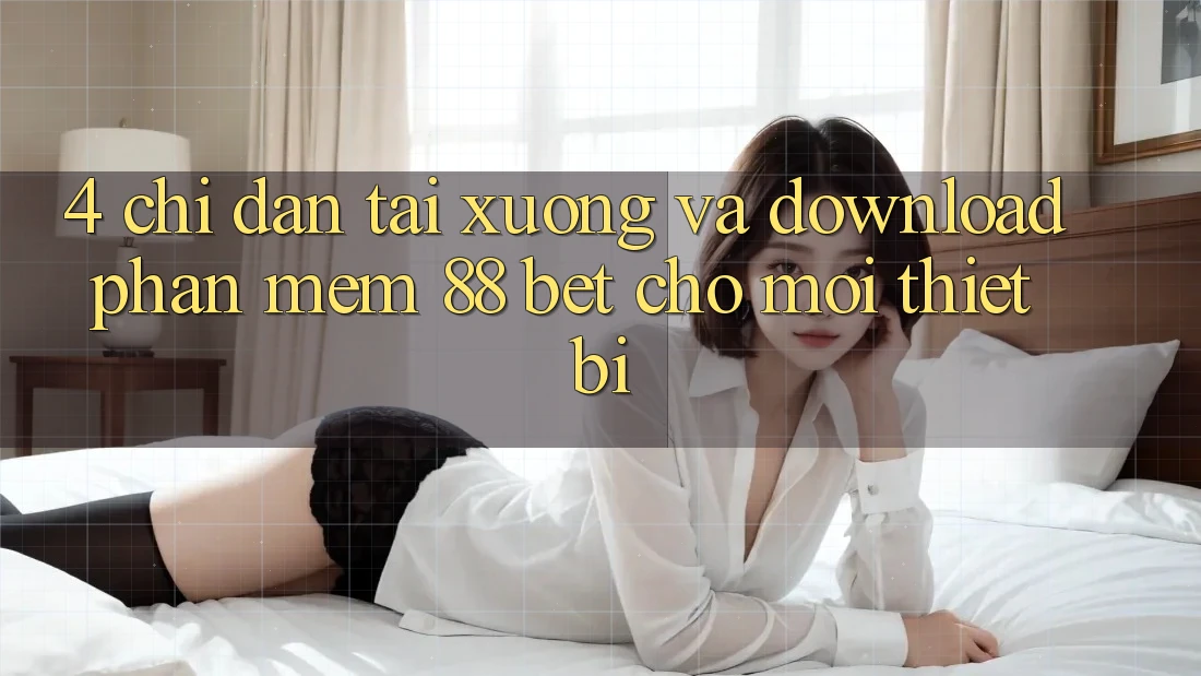 4. Chỉ dẫn Tải xuống Và Download Phần mềm 88 Bet Cho Mọi Thiết Bị 4. Chỉ dẫn Tải xuống Và Download Phần mềm 88 Bet Cho Mọi Thiết Bị