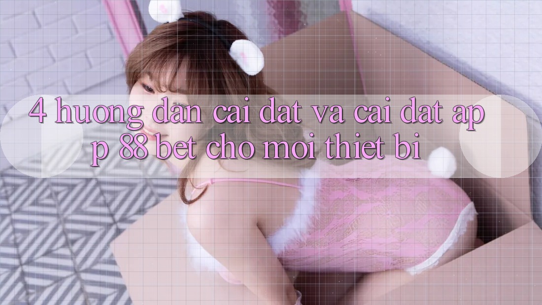 4. Hướng Dẫn Cài đặt Và Cài Đặt App 88 Bet Cho Mọi Thiết Bị