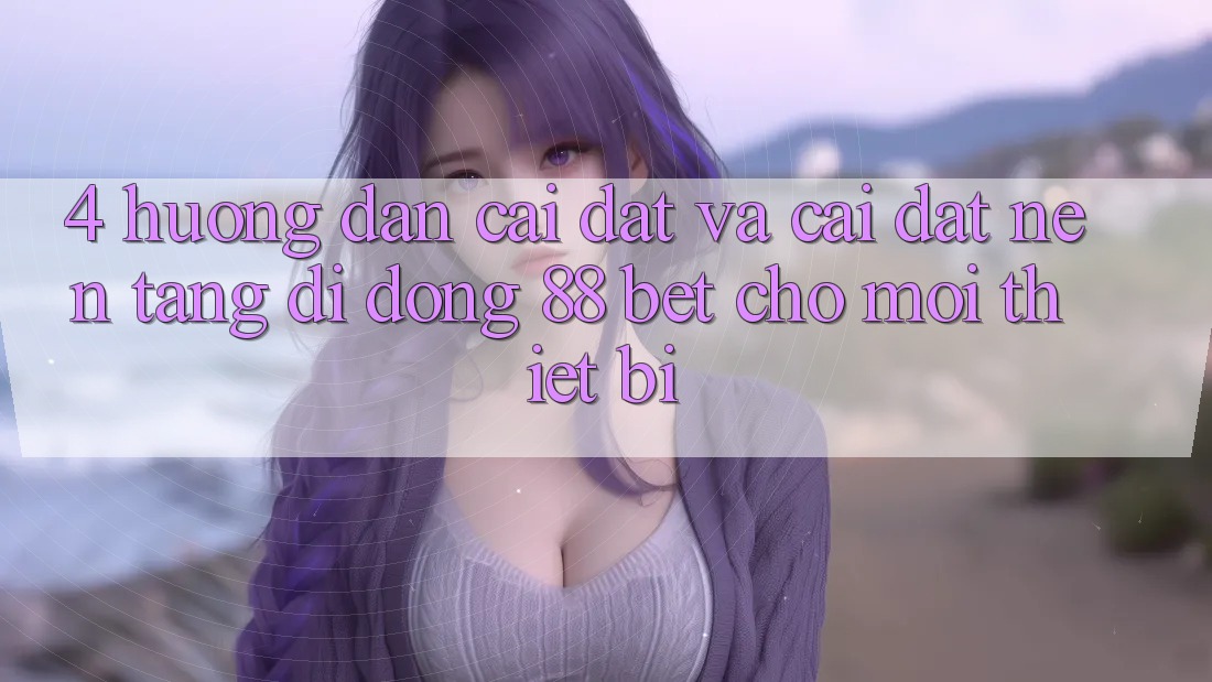 4. Hướng Dẫn Cài đặt Và Cài Đặt Nền tảng di động 88 Bet Cho Mọi Thiết Bị