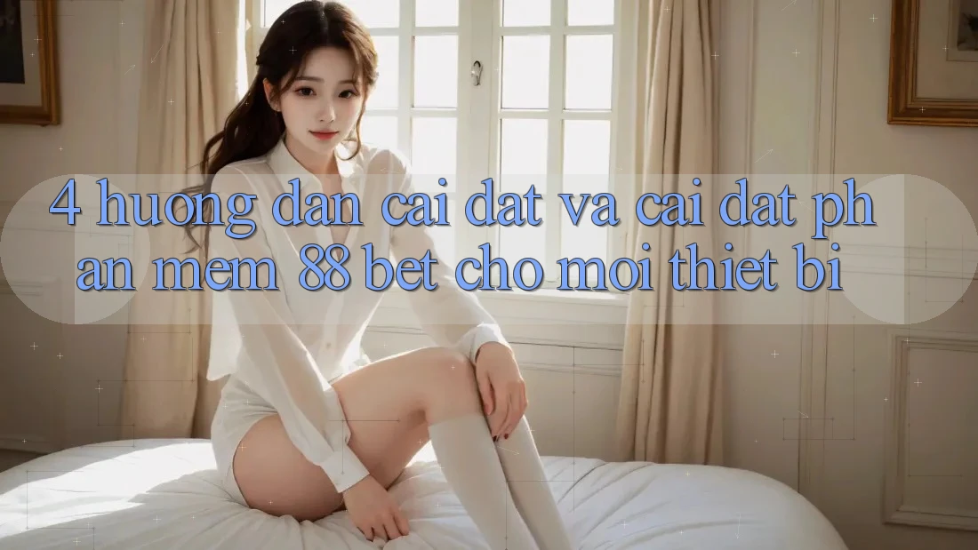4. Hướng Dẫn Cài đặt Và Cài Đặt Phần mềm 88 Bet Cho Mọi Thiết Bị