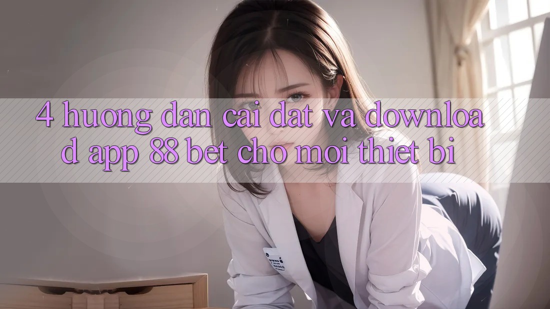 4. Hướng Dẫn Cài đặt Và Download App 88 Bet Cho Mọi Thiết Bị