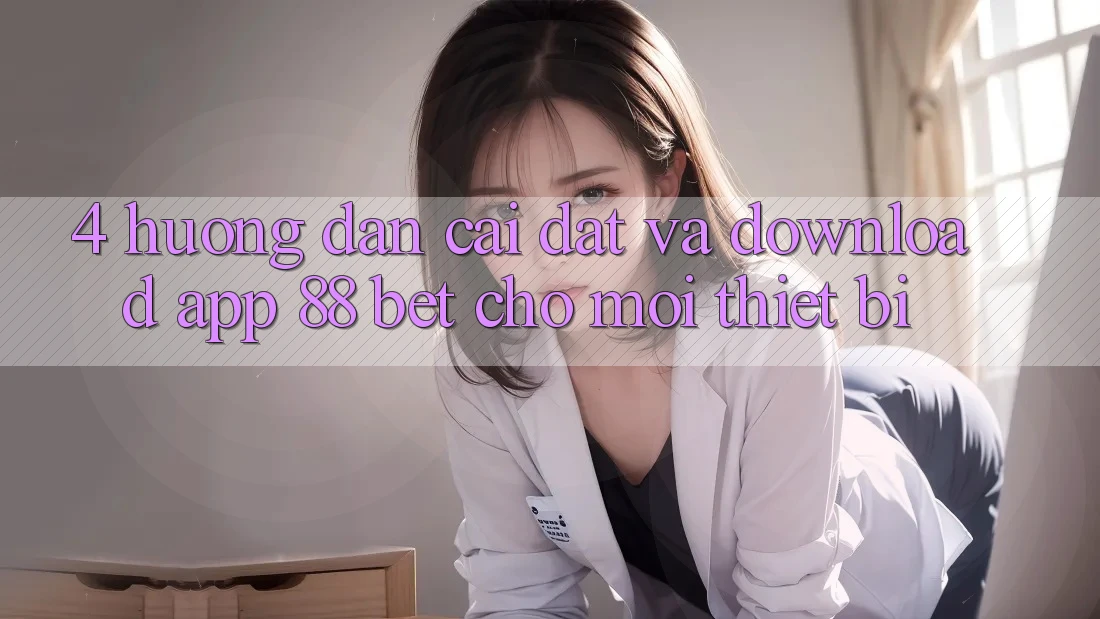 4. Hướng Dẫn Cài đặt Và Download App 88 Bet Cho Mọi Thiết Bị 4. Hướng Dẫn Cài đặt Và Download App 88 Bet Cho Mọi Thiết Bị