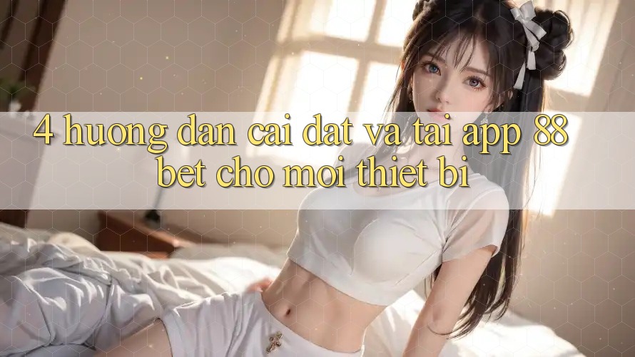 4. Hướng Dẫn Cài đặt Và Tải App 88 Bet Cho Mọi Thiết Bị 4. Hướng Dẫn Cài đặt Và Tải App 88 Bet Cho Mọi Thiết Bị