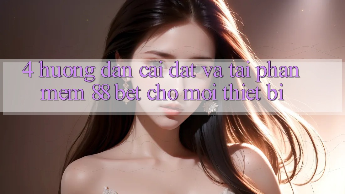 4. Hướng Dẫn Cài đặt Và Tải Phần mềm 88 Bet Cho Mọi Thiết Bị 4. Hướng Dẫn Cài đặt Và Tải Phần mềm 88 Bet Cho Mọi Thiết Bị