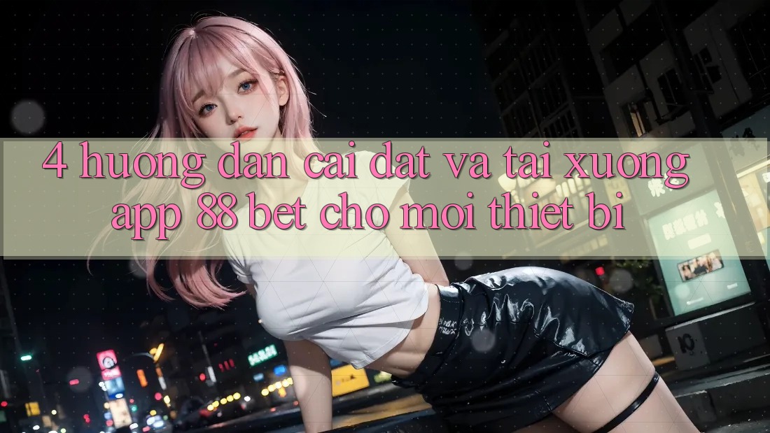 4. Hướng Dẫn Cài đặt Và Tải xuống App 88 Bet Cho Mọi Thiết Bị 4. Hướng Dẫn Cài đặt Và Tải xuống App 88 Bet Cho Mọi Thiết Bị