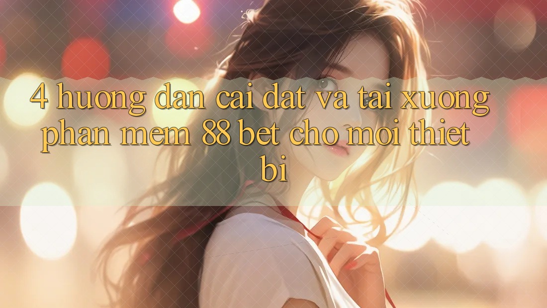 4. Hướng Dẫn Cài đặt Và Tải xuống Phần mềm 88 Bet Cho Mọi Thiết Bị 4. Hướng Dẫn Cài đặt Và Tải xuống Phần mềm 88 Bet Cho Mọi Thiết Bị