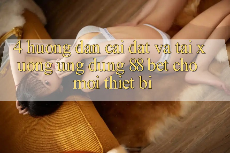 4. Hướng Dẫn Cài đặt Và Tải xuống Ứng dụng 88 Bet Cho Mọi Thiết Bị