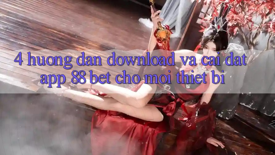 4. Hướng Dẫn Download Và Cài Đặt App 88 Bet Cho Mọi Thiết Bị 4. Hướng Dẫn Download Và Cài Đặt App 88 Bet Cho Mọi Thiết Bị