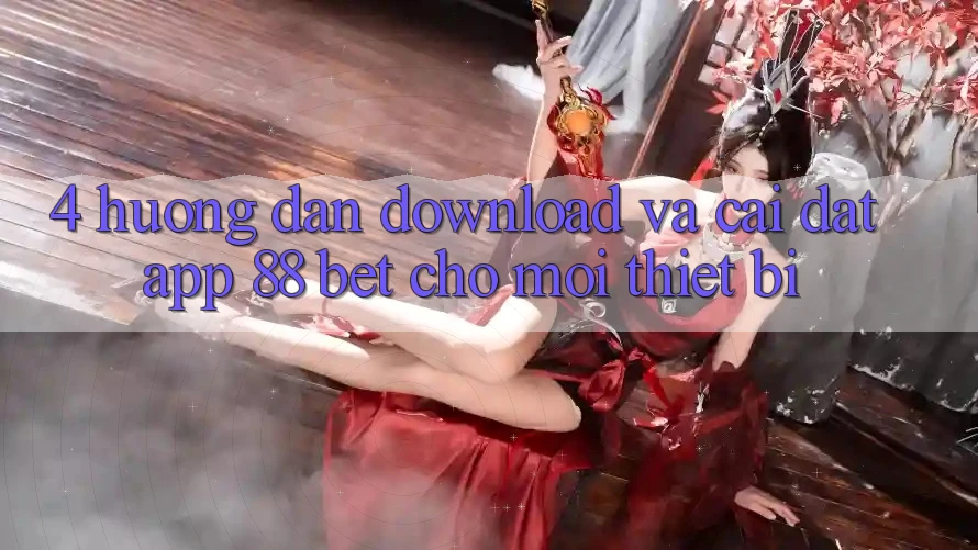 4. Hướng Dẫn Download Và Cài Đặt App 88 Bet Cho Mọi Thiết Bị 4. Hướng Dẫn Download Và Cài Đặt App 88 Bet Cho Mọi Thiết Bị