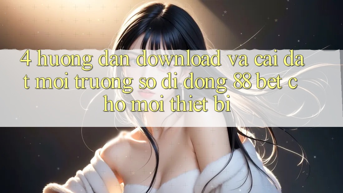 4. Hướng Dẫn Download Và Cài Đặt Môi trường số di động 88 Bet Cho Mọi Thiết Bị 4. Hướng Dẫn Download Và Cài Đặt Môi trường số di động 88 Bet Cho Mọi Thiết Bị