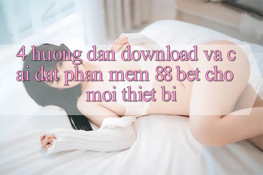 4. Hướng Dẫn Download Và Cài Đặt Phần mềm 88 Bet Cho Mọi Thiết Bị