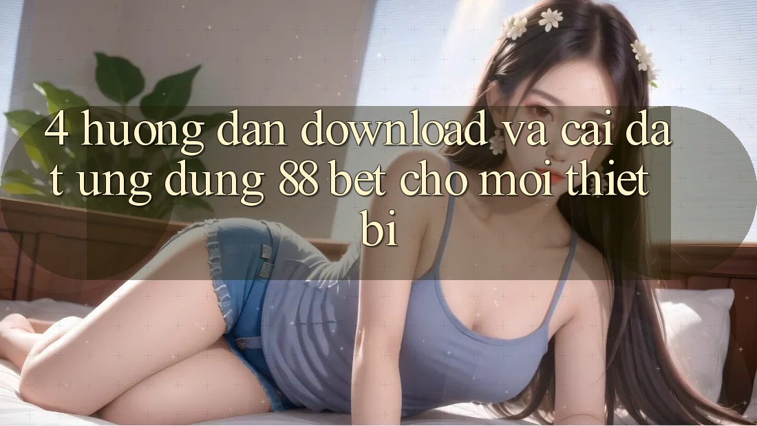 4. Hướng Dẫn Download Và Cài Đặt Ứng dụng 88 Bet Cho Mọi Thiết Bị 4. Hướng Dẫn Download Và Cài Đặt Ứng dụng 88 Bet Cho Mọi Thiết Bị