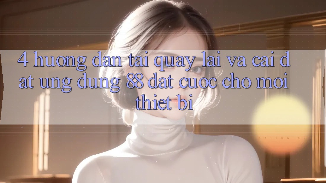 4. Hướng Dẫn Tải quay lại Và Cài Đặt Ứng dụng 88 Đặt cược Cho Mọi Thiết Bị 4. Hướng Dẫn Tải quay lại Và Cài Đặt Ứng dụng 88 Đặt cược Cho Mọi Thiết Bị