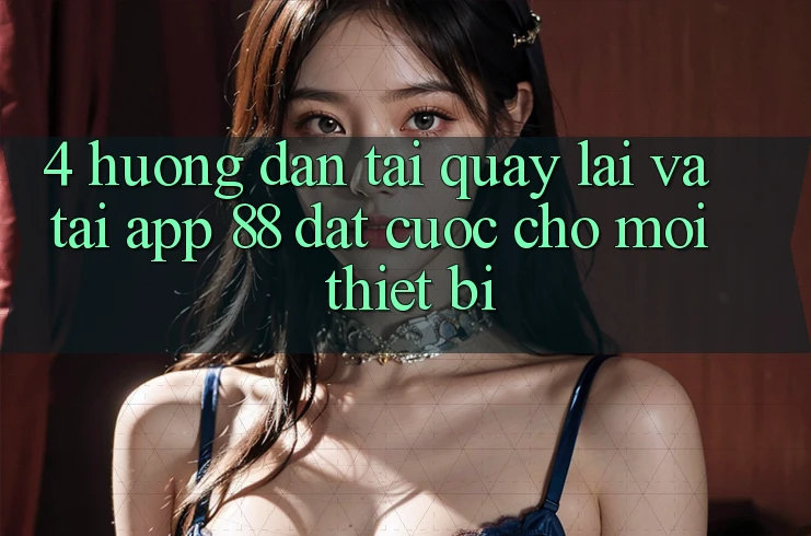 4. Hướng Dẫn Tải quay lại Và Tải App 88 Đặt cược Cho Mọi Thiết Bị 4. Hướng Dẫn Tải quay lại Và Tải App 88 Đặt cược Cho Mọi Thiết Bị