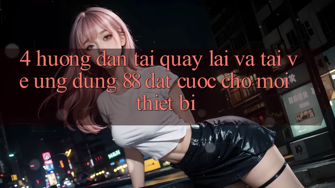 4. Hướng Dẫn Tải quay lại Và Tải về Ứng dụng 88 Đặt cược Cho Mọi Thiết Bị 4. Hướng Dẫn Tải quay lại Và Tải về Ứng dụng 88 Đặt cược Cho Mọi Thiết Bị