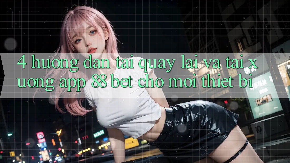 4. Hướng Dẫn Tải quay lại Và Tải xuống App 88 Bet Cho Mọi Thiết Bị 4. Hướng Dẫn Tải quay lại Và Tải xuống App 88 Bet Cho Mọi Thiết Bị