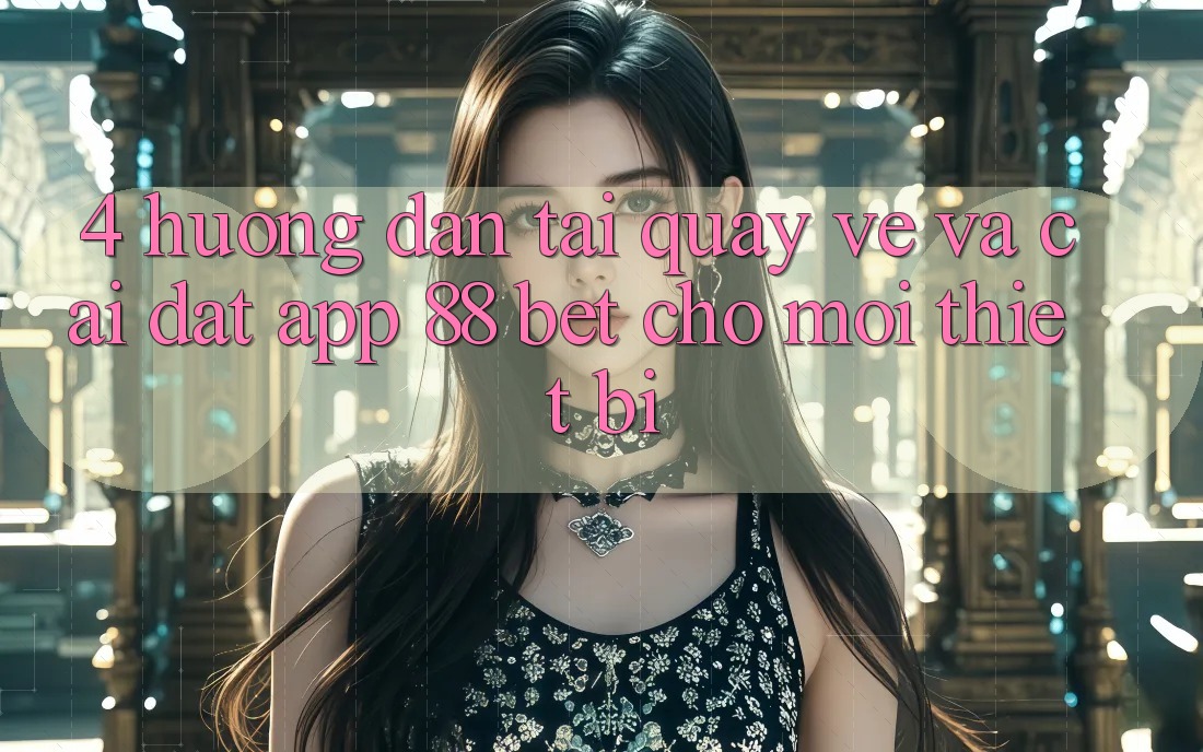 4. Hướng Dẫn Tải quay về Và Cài Đặt App 88 Bet Cho Mọi Thiết Bị 4. Hướng Dẫn Tải quay về Và Cài Đặt App 88 Bet Cho Mọi Thiết Bị