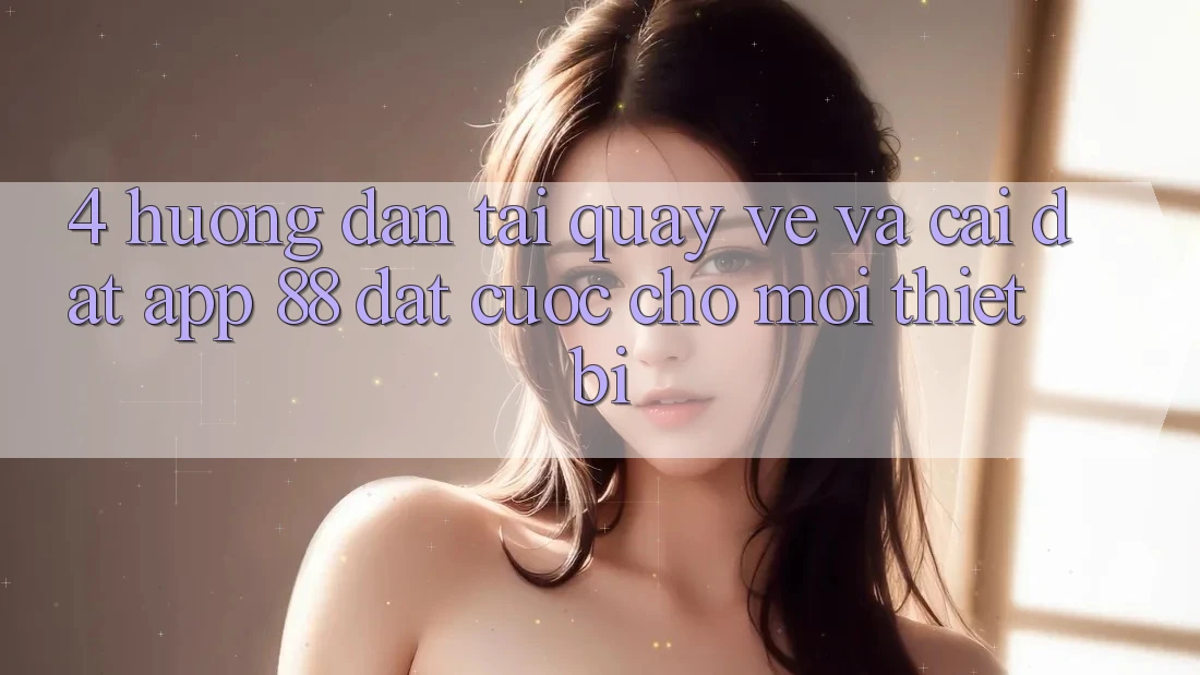 4. Hướng Dẫn Tải quay về Và Cài Đặt App 88 Đặt cược Cho Mọi Thiết Bị 4. Hướng Dẫn Tải quay về Và Cài Đặt App 88 Đặt cược Cho Mọi Thiết Bị