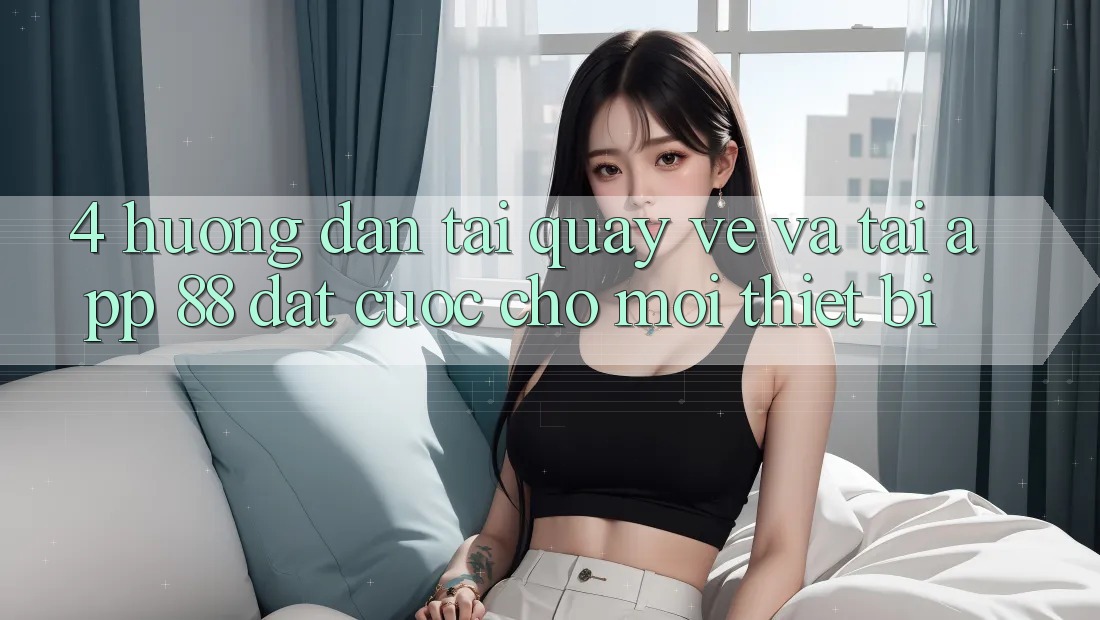 4. Hướng Dẫn Tải quay về Và Tải App 88 Đặt cược Cho Mọi Thiết Bị 4. Hướng Dẫn Tải quay về Và Tải App 88 Đặt cược Cho Mọi Thiết Bị