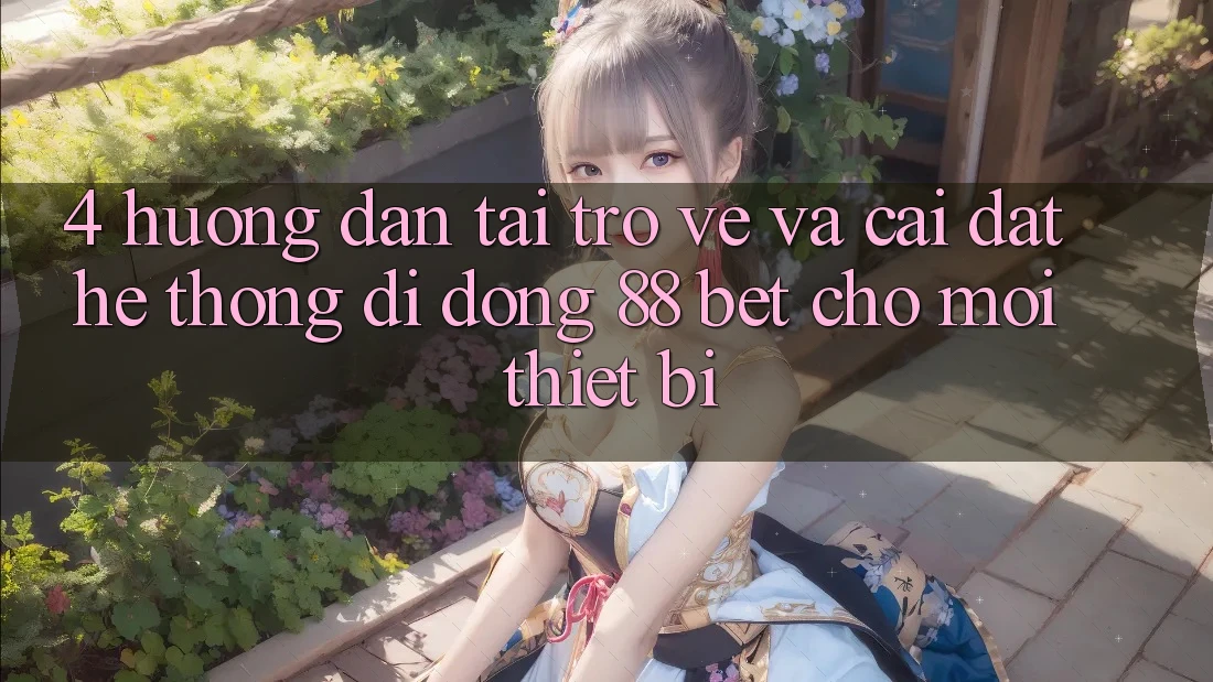 4. Hướng Dẫn Tải trở về Và Cài Đặt Hệ thống di động 88 Bet Cho Mọi Thiết Bị 4. Hướng Dẫn Tải trở về Và Cài Đặt Hệ thống di động 88 Bet Cho Mọi Thiết Bị