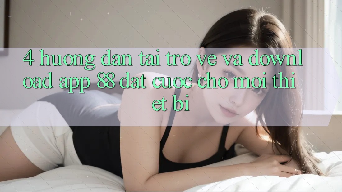4. Hướng Dẫn Tải trở về Và Download App 88 Đặt cược Cho Mọi Thiết Bị 4. Hướng Dẫn Tải trở về Và Download App 88 Đặt cược Cho Mọi Thiết Bị