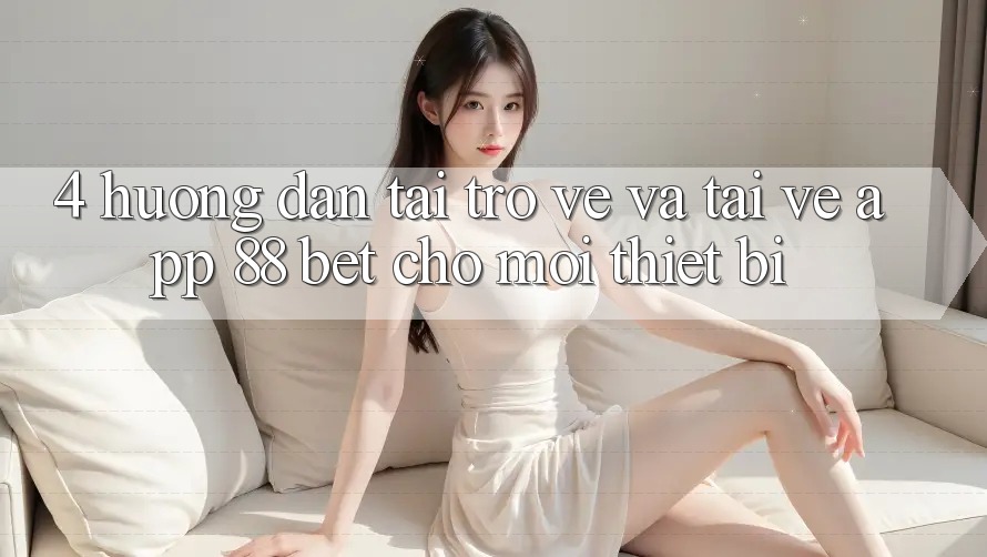 4. Hướng Dẫn Tải trở về Và Tải về App 88 Bet Cho Mọi Thiết Bị 4. Hướng Dẫn Tải trở về Và Tải về App 88 Bet Cho Mọi Thiết Bị
