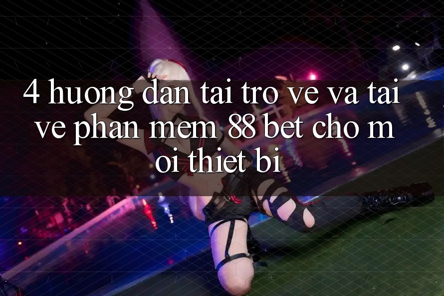 4. Hướng Dẫn Tải trở về Và Tải về Phần mềm 88 Bet Cho Mọi Thiết Bị 4. Hướng Dẫn Tải trở về Và Tải về Phần mềm 88 Bet Cho Mọi Thiết Bị