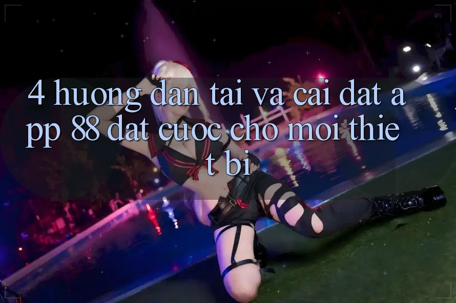 4. Hướng Dẫn Tải Và Cài Đặt App 88 Đặt cược Cho Mọi Thiết Bị 4. Hướng Dẫn Tải Và Cài Đặt App 88 Đặt cược Cho Mọi Thiết Bị